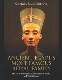 Charles River Editors [Charles River Editors] — Ancient Egypt's Most Famous Royal Family: The Lives and Deaths of Akhenaten, Nefertiti, and Tutankhamun