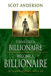 Scot Anderson [Anderson, Scot] — Think Like a Billionaire, Become a Billionaire: As a Man Thinks, So Is He