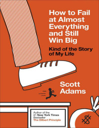 Scott Adams — How to Fail at Almost Everything and Still Win Big: Kind of the Story of My Life
