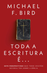 Michael F. Bird — Toda a Escritura é...: Sete perspectivas que todo cristão deveria ter sobre a Bíblia