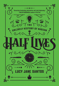 Lucy Jane Santos — Half Lives: The Unlikely History of Radium