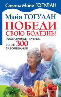Майя Федоровна Гогулан — Победи свою болезнь! Эффективное лечение более 300 заболеваний