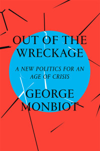 George Monbiot, [Monbiot, George] — Out of the Wreckage: A New Politics for an Age of Crisis