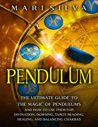 Silva Mari — Pendulum: The Ultimate Guide to the Magic of Pendulums and How to Use Them for Divination, Dowsing, Tarot Reading, Healing, and Balancing Chakras