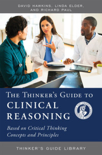 David Hawkins, Linda Elder, Paul Richard — The Thinker's Guide to Clinical Reasoning: Based on Critical Thinking Concepts and Tools
