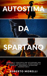 Morelli, Roberto — AUTOSTIMA DA SPARTANO: Tecniche e strategie per sviluppare una mentalità incrollabile, sconfiggere le paure più profonde e diventare inarrestabile (Crescita Personale Vol. 3) (Italian Edition)