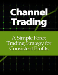Alton Swanson [Swanson, Alton] — Channel Trading: A Simple Forex Trading Strategy for Consistent Profits