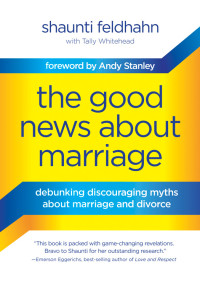 Shaunti Feldhahn & Andy Stanley & Tally Whitehead [Feldhahn, Shaunti & Stanley, Andy & Whitehead, Tally] — The Good News About Marriage: Debunking Discouraging Myths About Marriage and Divorce