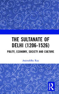 Aniruddha Ray  — The Sultanate of Delhi (1206-1526): Polity, Economy, Society and Culture