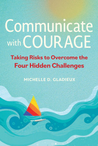 Michelle D. Gladieux — Communicate with Courage: Taking Risks to Overcome the Four Hidden Challenges
