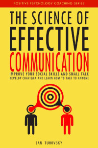 Ian Tuhovsky — The Science of Effective Communication: Improve Your Social Skills and Small Talk, Develop Charisma and Learn How to Talk to Anyone (Positive Psychology Coaching Series Book 15)