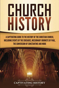 Captivating History [History, Captivating] — Church History: A Captivating Guide to the History of the Christian Church, Including Events of the Crusades, the Missionary Journeys