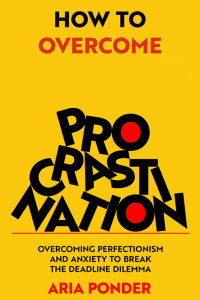Ponder, Aria — How to Overcome Procrastination: Overcoming Perfectionism and Anxiety to Break the Deadline Dilemma 