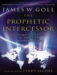 James W. Goll & Jim W. Goll [Goll, James W. & Goll, Jim W.] — The Prophetic Intercessor: Releasing God's Purposes to Change Lives and Influence Nations