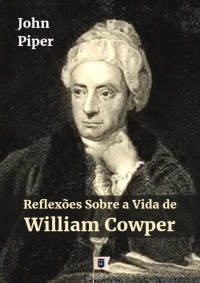 William Teixeira — Reflexões Sobre a Vida de William Cowper, por John Piper