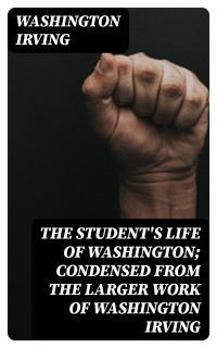 Washington Irving — The Student's Life of Washington; Condensed from the Larger Work of Washington Irving