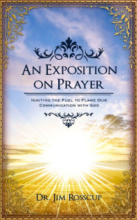Jim Rosscup [Rosscup, Jim] — An Exposition on Prayer: Igniting the Fuel to Flame Our Communication With God