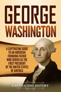 Captivating History [History, Captivating] — George Washington: A Captivating Guide to an American Founding Father Who Served as the First President of the United States of America