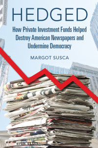 Margot Susca — Hedged: How Private Investment Funds Helped Destroy American Newspapers and Undermine Democracy