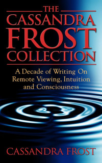 Cassandra Frost — The Cassandra Frost Collection, A decade of writing on remote viewing, intuition and consciousness