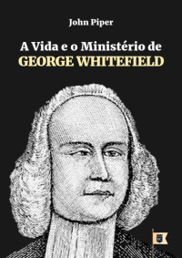 William Teixeira — A Vida e o Ministério de George Whitefield, por John Piper