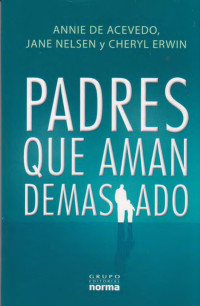 Annie de Acevedo, Jane Nelsen, Cherryl Erwin — Padres que aman demasiado. Como convertirse en un buen padre y aprender a querer de manera constructiva