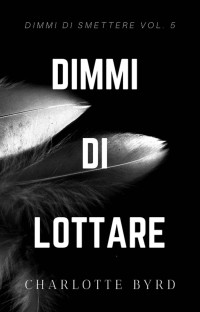 Charlotte Byrd [Byrd, Charlotte] — Dimmi di Lottare (Dimmi di Smettere Vol. 5)