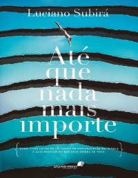 Luciano Subirá — ATÉ QUE NADA MAIS IMPORTE: Como viver longe de um mundo de performances religiosas e mais próximo do que Deus espera de você