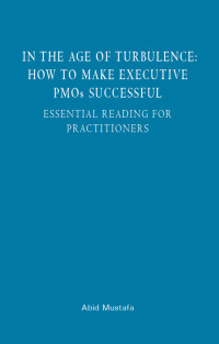 Mustafa, Abid [Mustafa, Abid] — In the Age of Turbulence: How to Make Executive PMOs Successful: Essential Reading for Practitioners