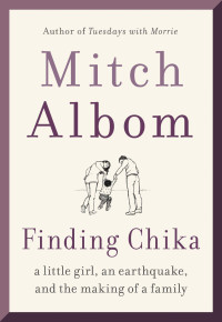 Mitch Albom [Albom, Mitch] — Finding Chika: A Little Girl, an Earthquake, and the Making of a Family