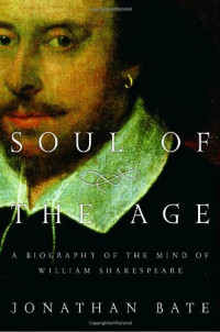 Jonathan Bate — Soul of the Age: A Biography of the Mind of William Shakespeare