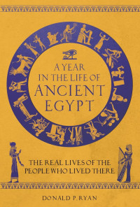 Donald P. Ryan — A Year in the Life of Ancient Egypt: The Real Lives of the People Who Lived There