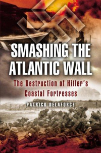 Patrick Delaforce  — Smashing the Atlantic Wall: The Destruction of Hitler's Coastal Fortresses