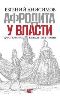 Евгений Викторович Анисимов — Афродита у власти. Царствование Елизаветы Петровны