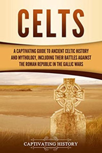 Captivating History [History, Captivating] — Celts: A Captivating Guide to Ancient Celtic History and Mythology, Including Their Battles Against the Roman Republic in the Gallic Wars