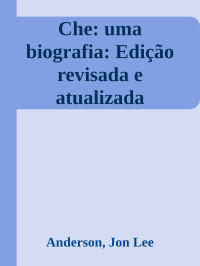 Anderson, Jon Lee — Che: uma biografia: Edição revisada e atualizada