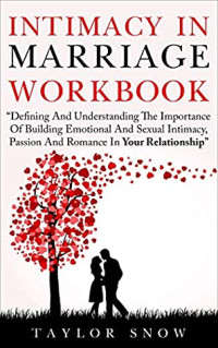 Taylor Snow — Intimacy in Marriage Workbook: Defining and Understanding the Importance of Building Emotional and Sexual Intimacy, Passion, Attraction and Romance in Your Relationship