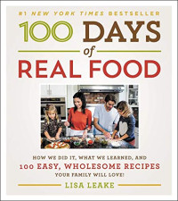 Lisa Leake — 100 Days of Real Food: How We Did It, What We Learned, and 100 Easy, Wholesome Recipes Your Family Will Love
