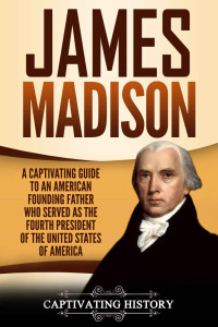History, Captivating — James Madison: A Captivating Guide to an American Founding Father Who Served as the Fourth President of the United States of America