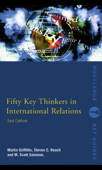 Martin Griffths, Steven C. Roach & M. Scott Solomon — FIFTY KEY THINKERS IN INTERNATIONAL RELATIONS, Second Edition