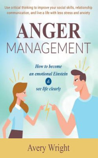 Avery Wright [Wright, Avery] — Anger Management: How to Become an Emotional Einstein & See Life Clearly - Use Critical Thinking to Improve Your Social Skills, Relationship Communication, and Live a Life With Less Stress and Anxiety