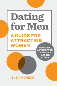Elsa   Moreck — Dating for Men: A Guide for Attracting Women: Practical Advice from a Female Dating Coach