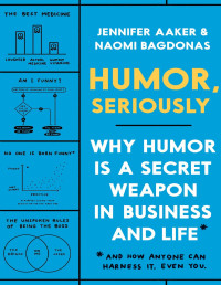 Jennifer Aaker, Naomi Bagdonas — Humor, Seriously: Why Humor Is a Secret Weapon in Business and Life (And how anyone can harness it. Even you.)