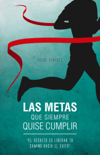 Pacho Sánchez — Las Metas Que Siempre Quise Cumplir: El Secreto Es Liberar Tu Camino Hacia El Éxito (Spanish Edition)