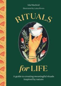 Isla Macleod; Luisa Rivera — Rituals for Life : A Guide to Creating Meaningful Rituals Inspired by Nature