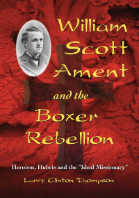 Larry Clinton Thompson — William Scott Ament and the Boxer Rebellion: Heroism, Hubris and the "Ideal Missionary"