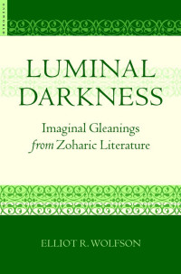 Elliot R. Wolfson — Luminal Darkness : Imaginal Gleanings from Zoharic Literature