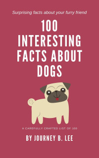 Journey B. Lee — 100 Interesting Facts About Dogs