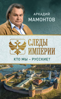 Аркадий Викторович Мамонтов — Следы империи. Кто мы – русские?