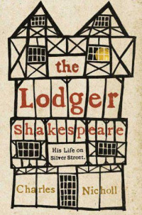 Charles Nicholl — The Lodger Shakespeare: His Life on Silver Street 